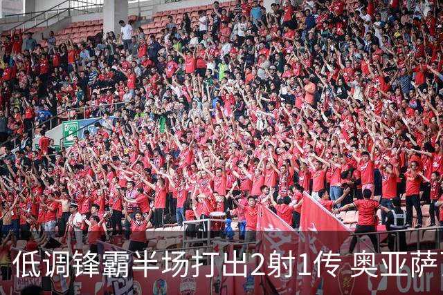 低调锋霸半场打出2射1传 奥亚萨瓦尔西班牙锋线新答案